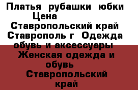 Платья, рубашки, юбки › Цена ­ 500-1000 - Ставропольский край, Ставрополь г. Одежда, обувь и аксессуары » Женская одежда и обувь   . Ставропольский край